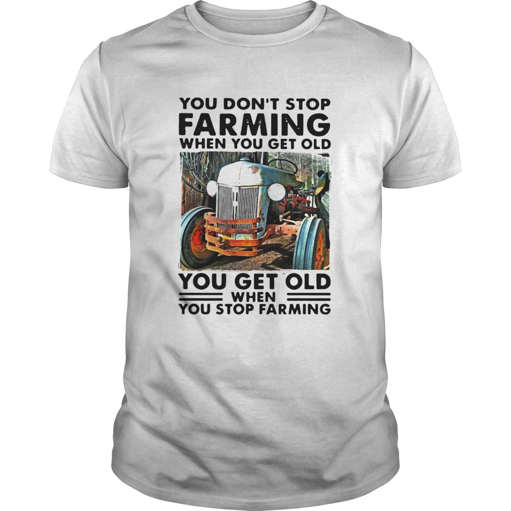 You Dont Stop Farming When You Get Old You Get Old When You Stop Farming Shirt